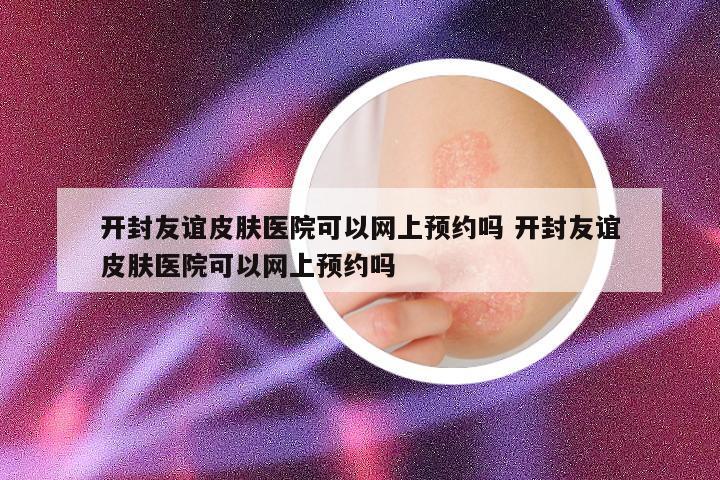 开封友谊皮肤医院可以网上预约吗 开封友谊皮肤医院可以网上预约吗