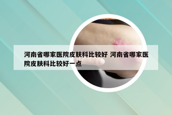 河南省哪家医院皮肤科比较好 河南省哪家医院皮肤科比较好一点