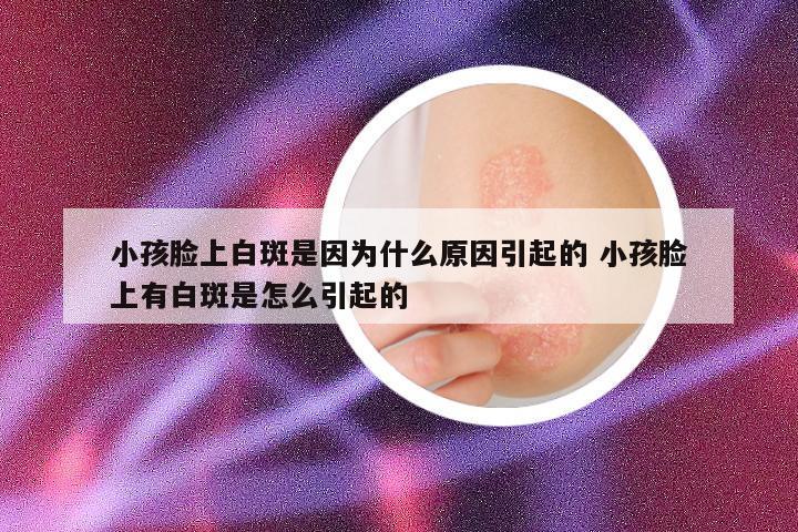 小孩脸上白斑是因为什么原因引起的 小孩脸上有白斑是怎么引起的