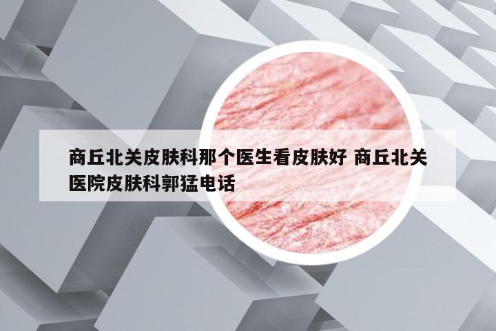 商丘北关皮肤科那个医生看皮肤好 商丘北关医院皮肤科郭猛电话