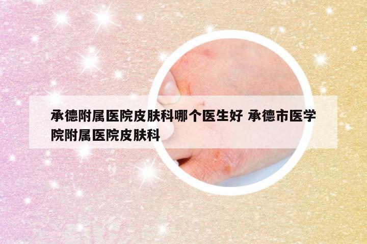 承德附属医院皮肤科哪个医生好 承德市医学院附属医院皮肤科