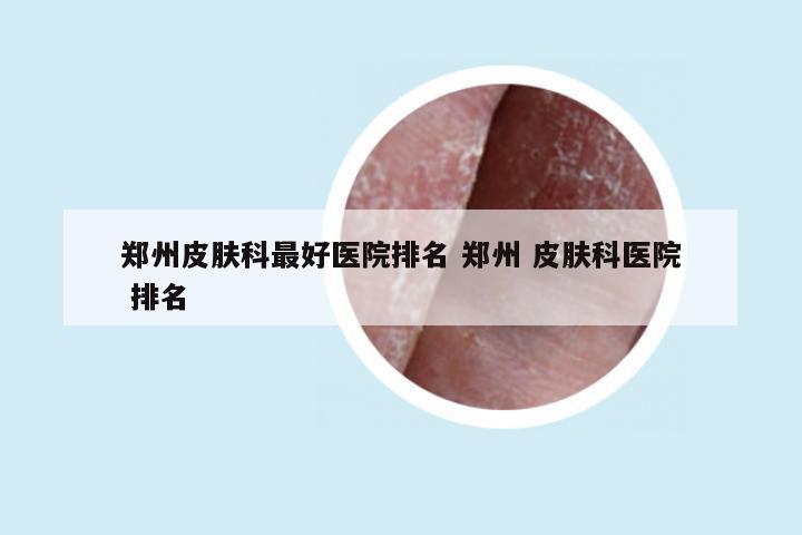 郑州皮肤科最好医院排名 郑州 皮肤科医院 排名