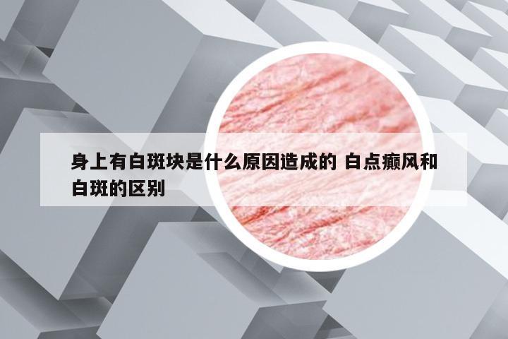 身上有白斑块是什么原因造成的 白点癫风和白斑的区别