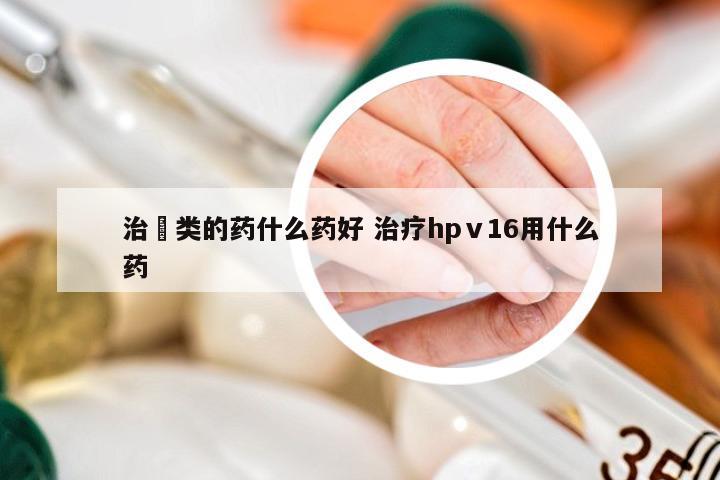 治廯类的药什么药好 治疗hpⅴ16用什么药