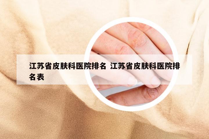 江苏省皮肤科医院排名 江苏省皮肤科医院排名表