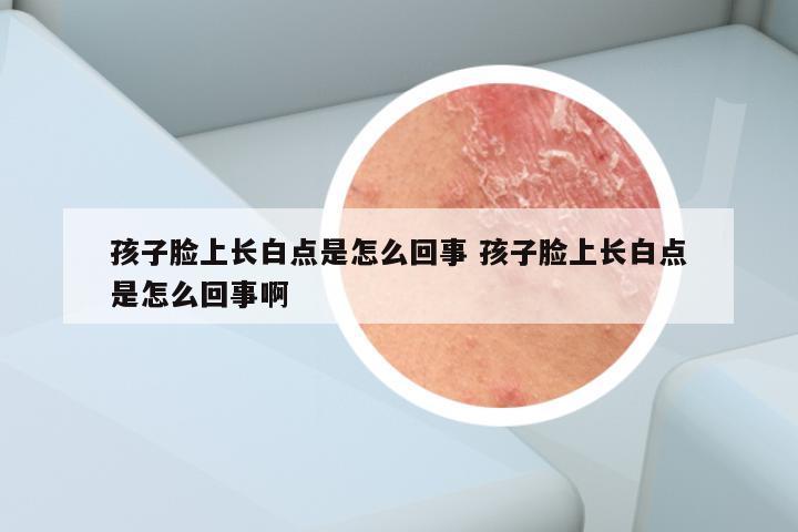 孩子脸上长白点是怎么回事 孩子脸上长白点是怎么回事啊