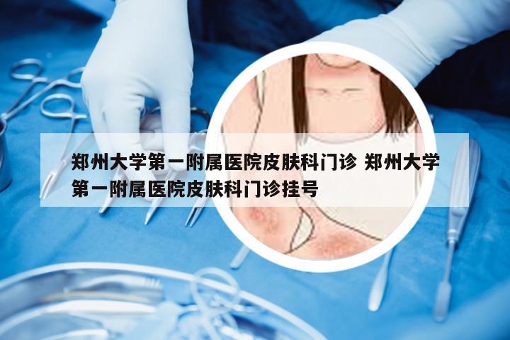 郑州大学第一附属医院皮肤科门诊 郑州大学第一附属医院皮肤科门诊挂号