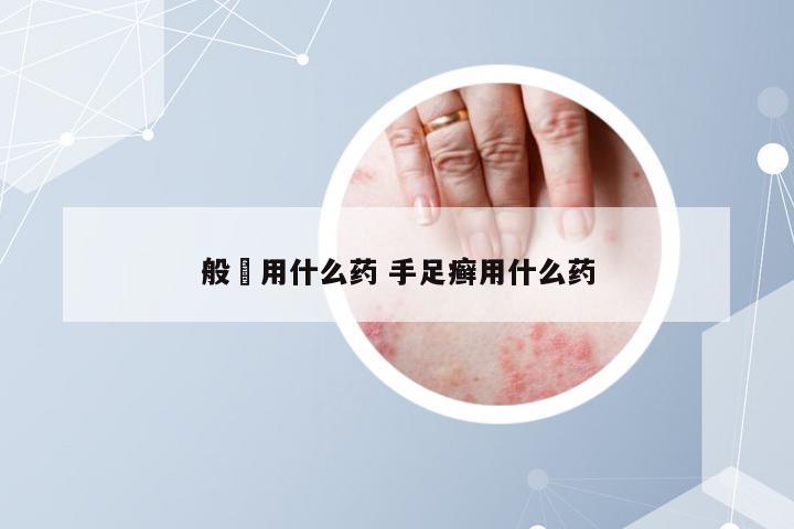 般廯用什么药 手足癣用什么药