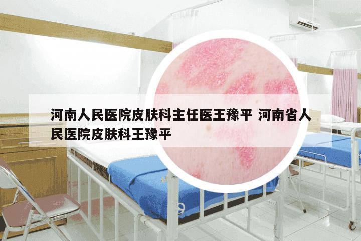 河南人民医院皮肤科主任医王豫平 河南省人民医院皮肤科王豫平