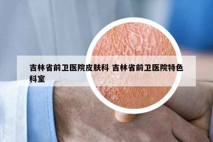 吉林省前卫医院皮肤科 吉林省前卫医院特色科室