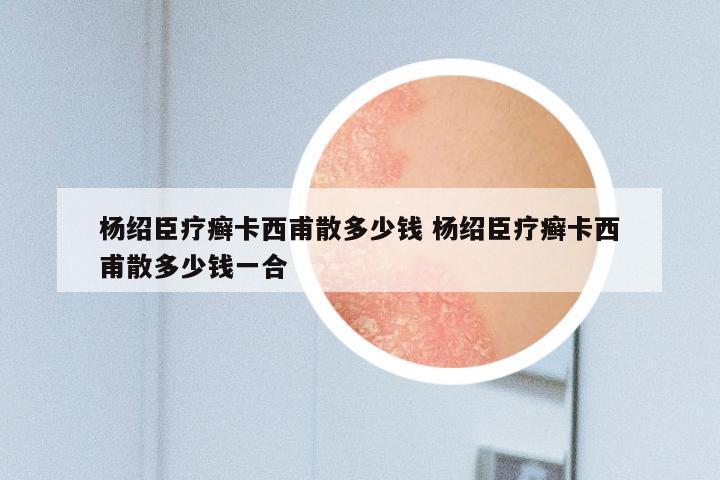 杨绍臣疗癣卡西甫散多少钱 杨绍臣疗癣卡西甫散多少钱一合