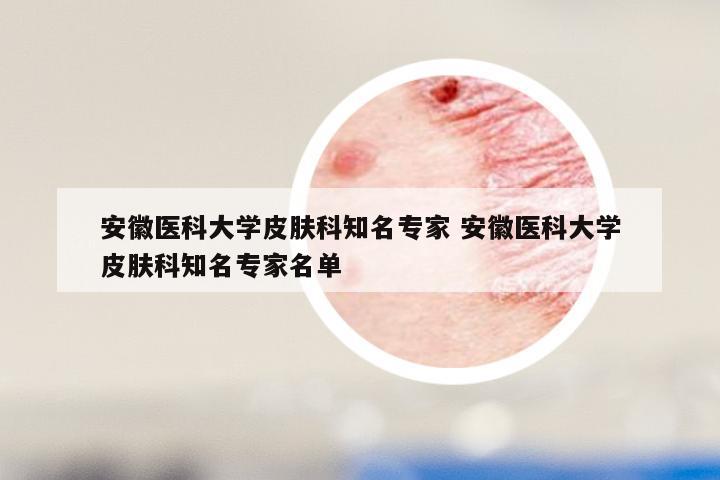 安徽医科大学皮肤科知名专家 安徽医科大学皮肤科知名专家名单