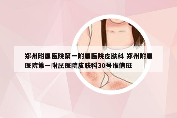 郑州附属医院第一附属医院皮肤科 郑州附属医院第一附属医院皮肤科30号谁值班