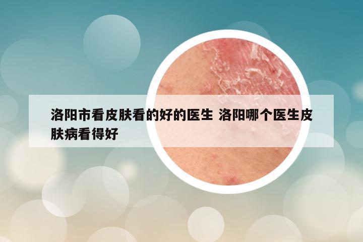 洛阳市看皮肤看的好的医生 洛阳哪个医生皮肤病看得好