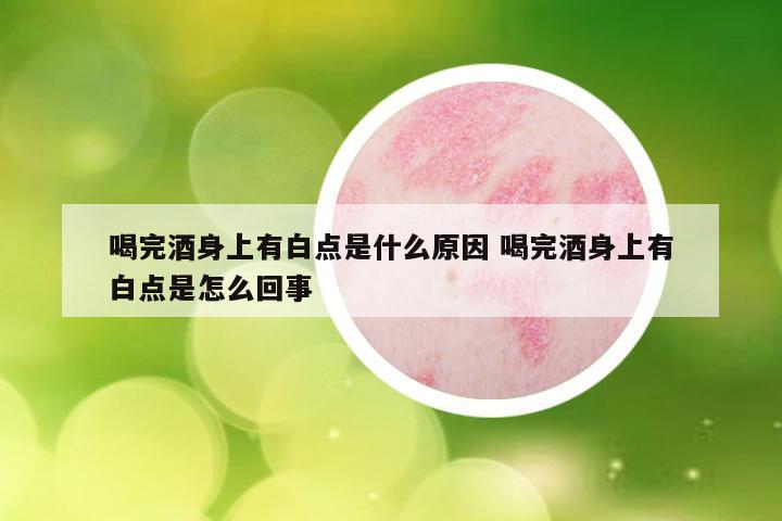 喝完酒身上有白点是什么原因 喝完酒身上有白点是怎么回事