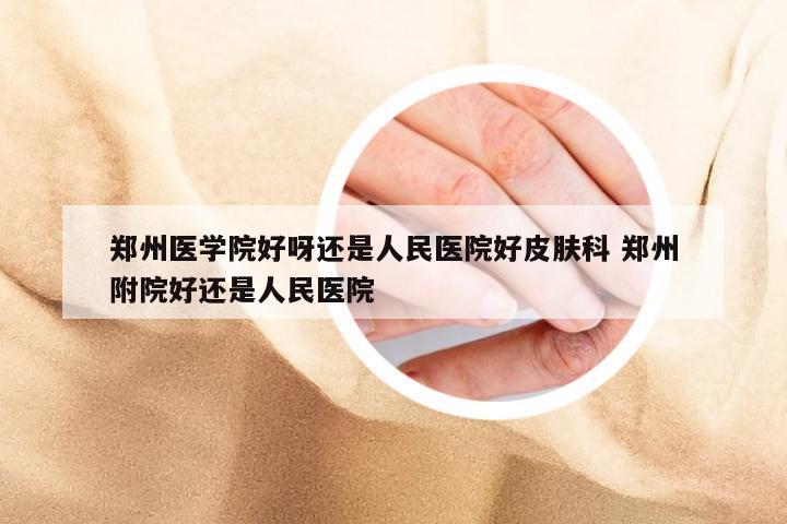 郑州医学院好呀还是人民医院好皮肤科 郑州附院好还是人民医院