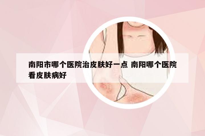 南阳市哪个医院治皮肤好一点 南阳哪个医院看皮肤病好