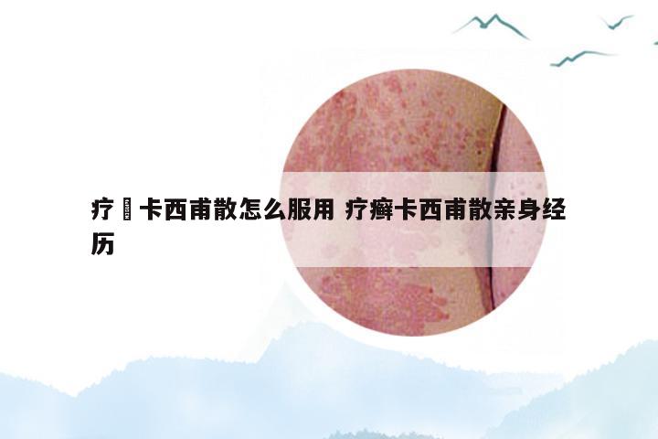 疗廯卡西甫散怎么服用 疗癣卡西甫散亲身经历