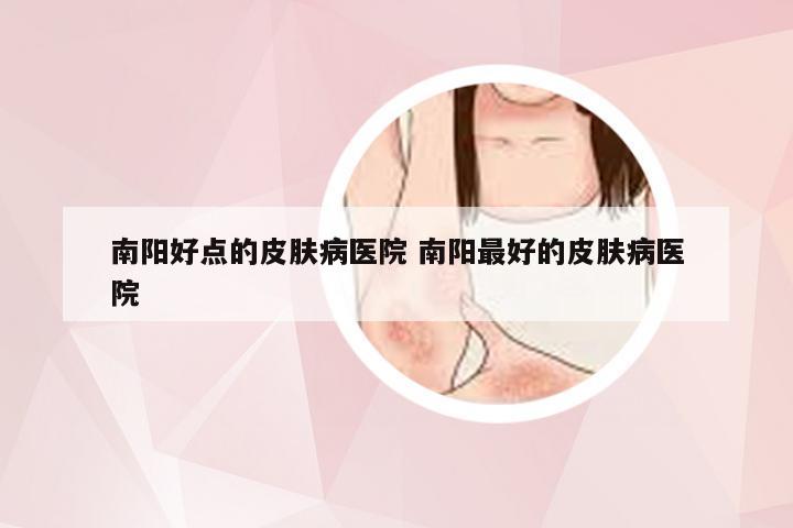 南阳好点的皮肤病医院 南阳最好的皮肤病医院