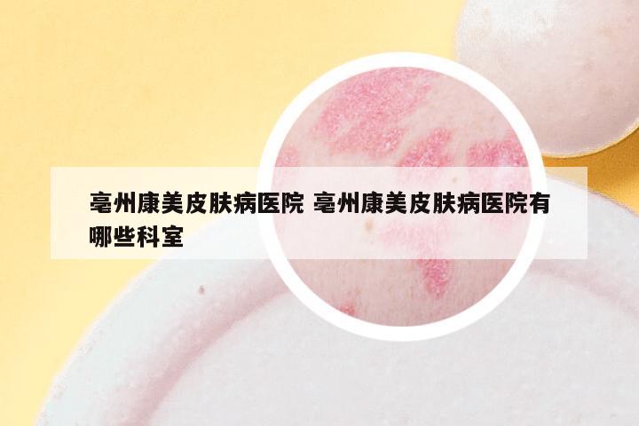亳州康美皮肤病医院 亳州康美皮肤病医院有哪些科室