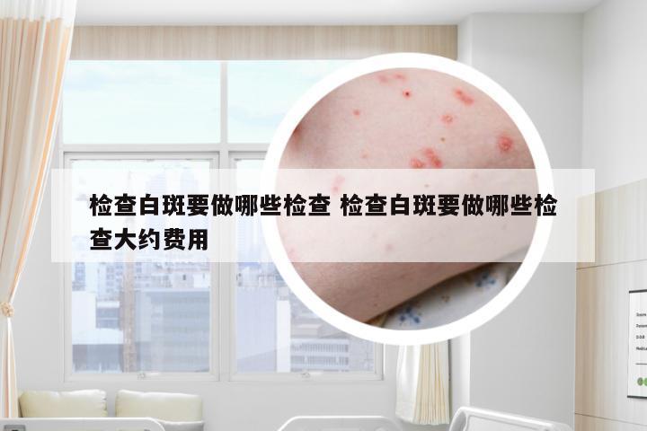 检查白斑要做哪些检查 检查白斑要做哪些检查大约费用