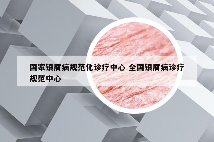 国家银屑病规范化诊疗中心 全国银屑病诊疗规范中心