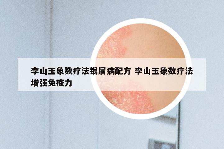 李山玉象数疗法银屑病配方 李山玉象数疗法增强免疫力