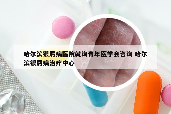 哈尔滨银屑病医院就询青年医学会咨询 哈尔滨银屑病治疗中心