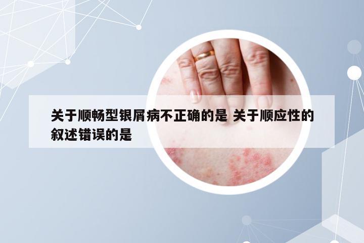 关于顺畅型银屑病不正确的是 关于顺应性的叙述错误的是