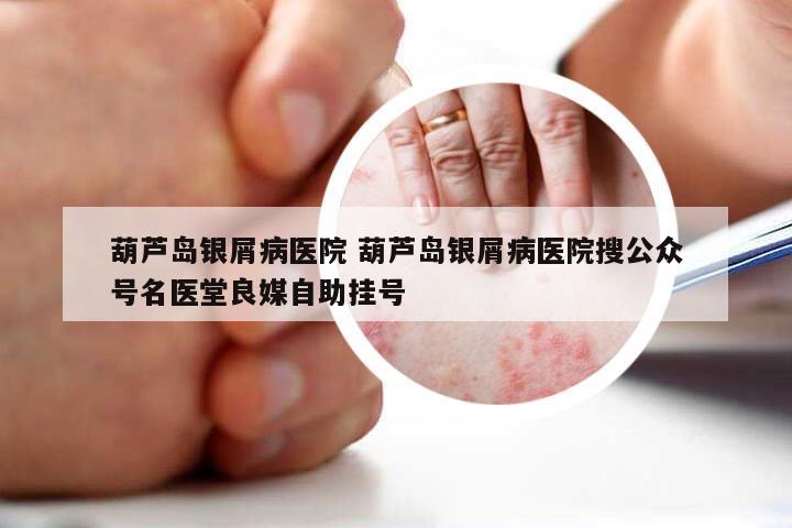 葫芦岛银屑病医院 葫芦岛银屑病医院搜公众号名医堂良媒自助挂号