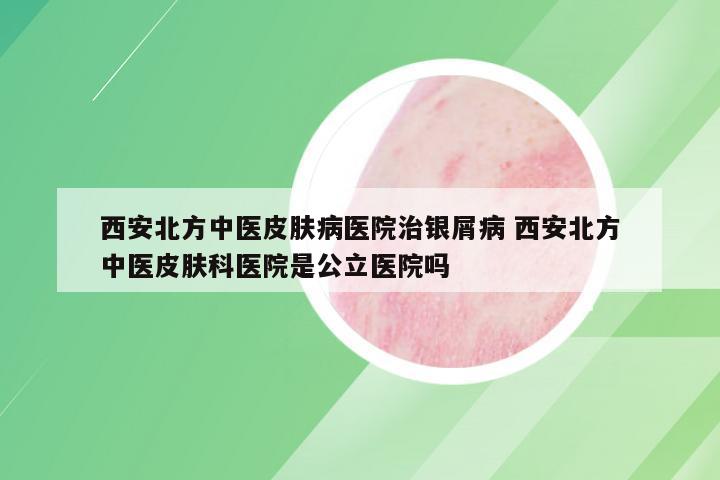 西安北方中医皮肤病医院治银屑病 西安北方中医皮肤科医院是公立医院吗