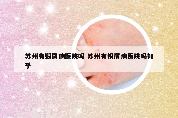 苏州有银屑病医院吗 苏州有银屑病医院吗知乎