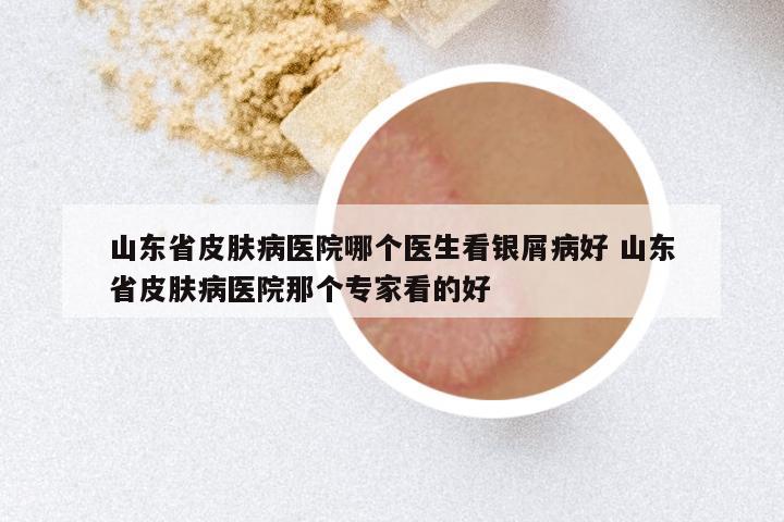 山东省皮肤病医院哪个医生看银屑病好 山东省皮肤病医院那个专家看的好