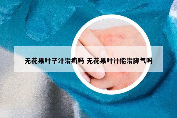 无花果叶子汁治癣吗 无花果叶汁能治脚气吗