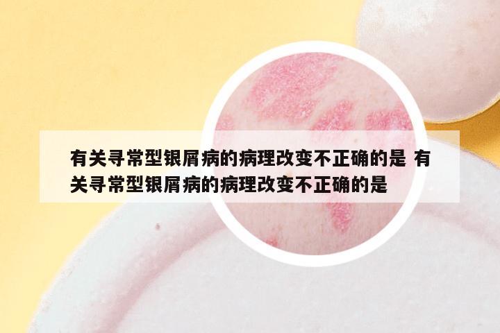 有关寻常型银屑病的病理改变不正确的是 有关寻常型银屑病的病理改变不正确的是