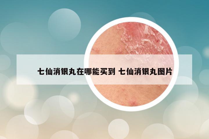 七仙消银丸在哪能买到 七仙消银丸图片