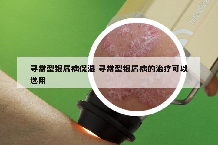 寻常型银屑病保湿 寻常型银屑病的治疗可以选用