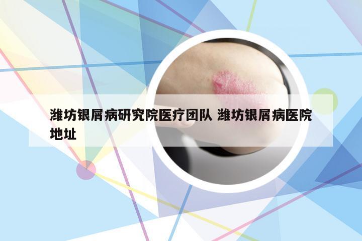潍坊银屑病研究院医疗团队 潍坊银屑病医院地址