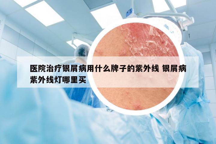 医院治疗银屑病用什么牌子的紫外线 银屑病紫外线灯哪里买