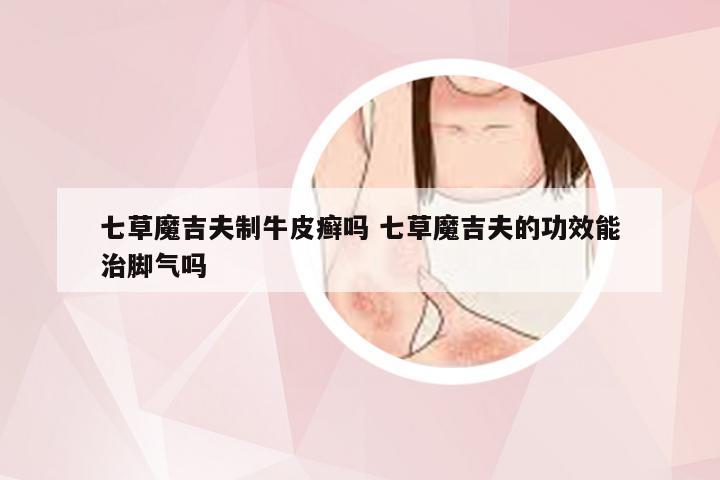 七草魔吉夫制牛皮癣吗 七草魔吉夫的功效能治脚气吗