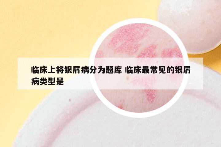 临床上将银屑病分为题库 临床最常见的银屑病类型是
