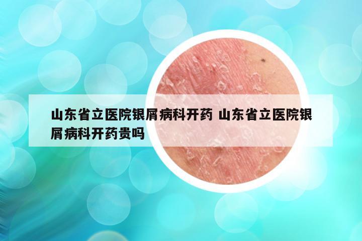 山东省立医院银屑病科开药 山东省立医院银屑病科开药贵吗