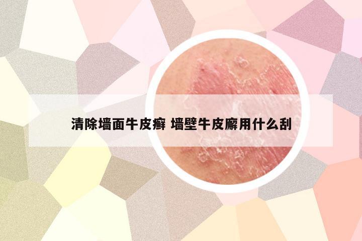 清除墙面牛皮癣 墙壁牛皮廨用什么刮