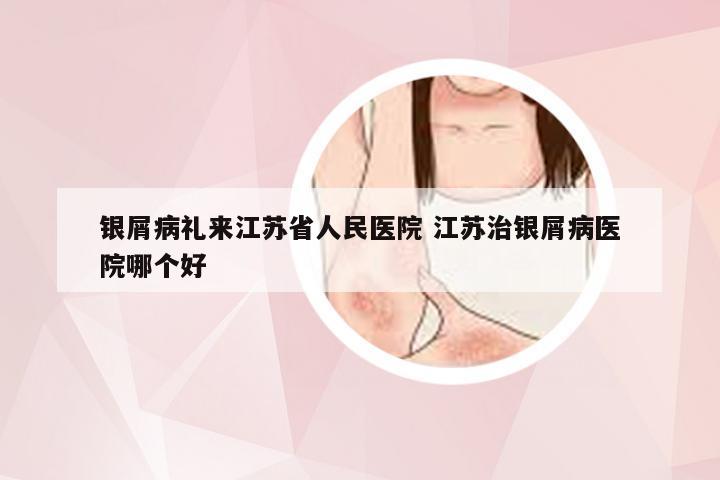 银屑病礼来江苏省人民医院 江苏治银屑病医院哪个好
