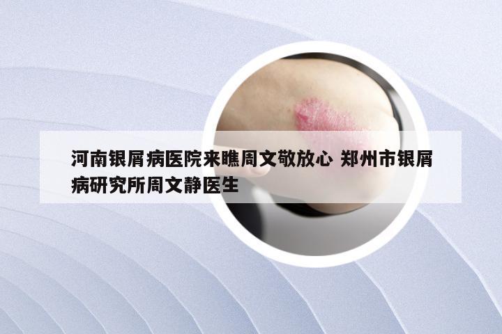 河南银屑病医院来瞧周文敬放心 郑州市银屑病研究所周文静医生
