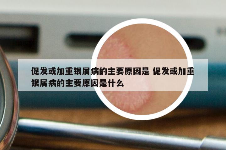 促发或加重银屑病的主要原因是 促发或加重银屑病的主要原因是什么