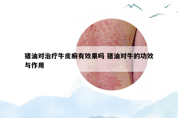猪油对治疗牛皮癣有效果吗 猪油对牛的功效与作用